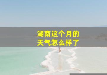 湖南这个月的天气怎么样了