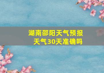 湖南邵阳天气预报天气30天准确吗