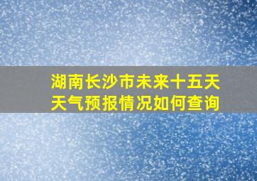 湖南长沙市未来十五天天气预报情况如何查询