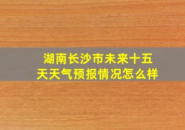 湖南长沙市未来十五天天气预报情况怎么样