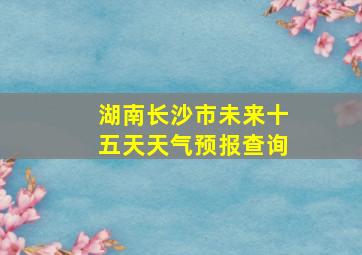 湖南长沙市未来十五天天气预报查询