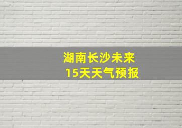 湖南长沙未来15天天气预报