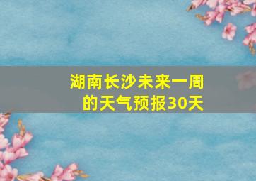 湖南长沙未来一周的天气预报30天