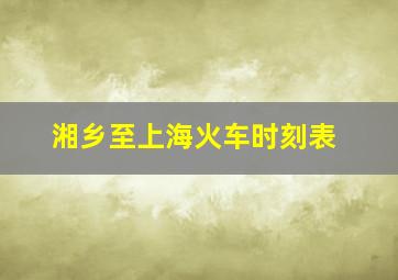 湘乡至上海火车时刻表