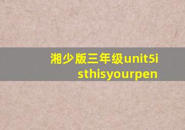 湘少版三年级unit5isthisyourpen