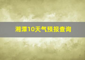 湘潭10天气预报查询