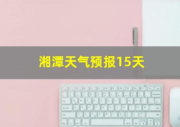 湘潭天气预报15天