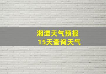 湘潭天气预报15天查询天气