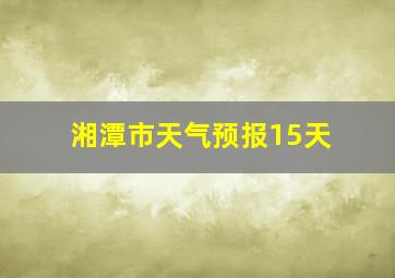 湘潭市天气预报15天