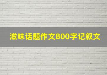 滋味话题作文800字记叙文