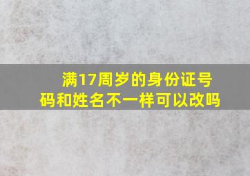 满17周岁的身份证号码和姓名不一样可以改吗