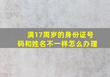 满17周岁的身份证号码和姓名不一样怎么办理