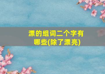 漂的组词二个字有哪些(除了漂亮)