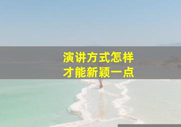 演讲方式怎样才能新颖一点