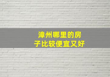 漳州哪里的房子比较便宜又好