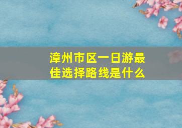 漳州市区一日游最佳选择路线是什么