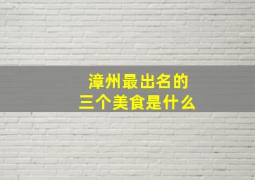 漳州最出名的三个美食是什么