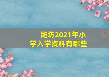 潍坊2021年小学入学资料有哪些