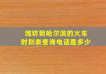 潍坊到哈尔滨的火车时刻表查询电话是多少