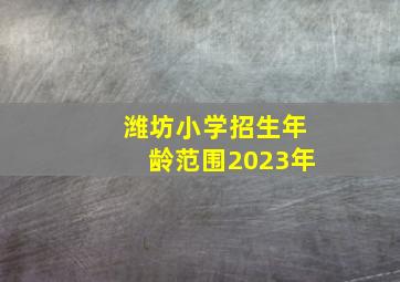 潍坊小学招生年龄范围2023年