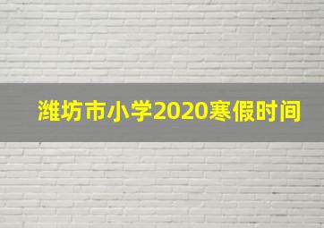 潍坊市小学2020寒假时间