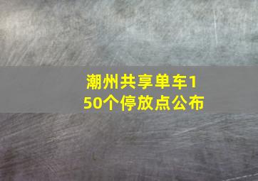 潮州共享单车150个停放点公布