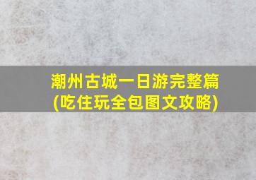 潮州古城一日游完整篇(吃住玩全包图文攻略)