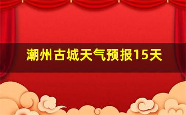 潮州古城天气预报15天