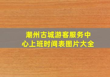 潮州古城游客服务中心上班时间表图片大全