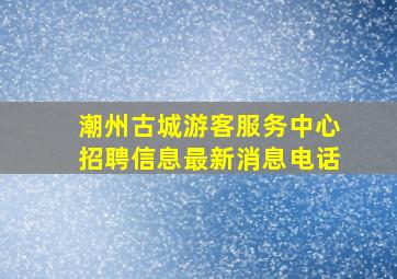 潮州古城游客服务中心招聘信息最新消息电话