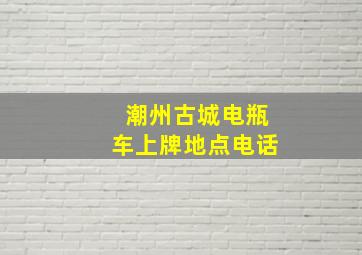 潮州古城电瓶车上牌地点电话