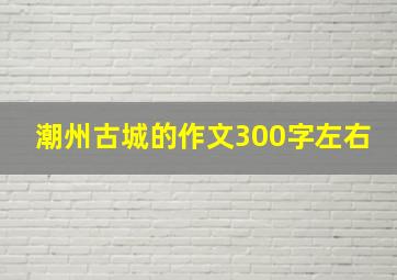 潮州古城的作文300字左右