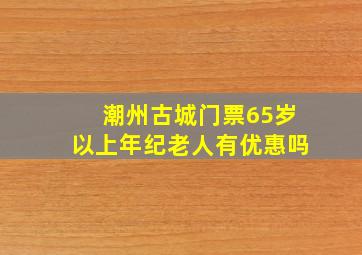 潮州古城门票65岁以上年纪老人有优惠吗