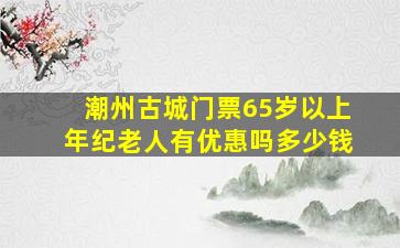 潮州古城门票65岁以上年纪老人有优惠吗多少钱