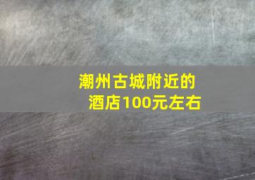 潮州古城附近的酒店100元左右