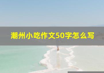 潮州小吃作文50字怎么写