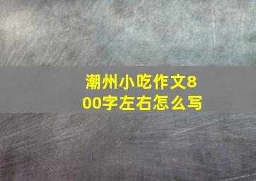 潮州小吃作文800字左右怎么写