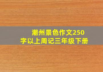 潮州景色作文250字以上周记三年级下册