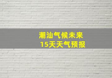 潮汕气候未来15天天气预报