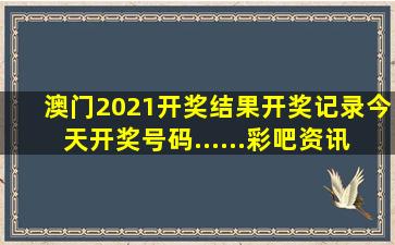 澳门2021开奖结果开奖记录今天开奖号码......彩吧资讯