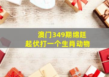 澳门349期绵廷起伏打一个生肖动物