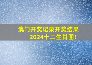 澳门开奖记录开奖结果2024十二生肖图!