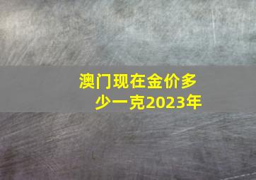 澳门现在金价多少一克2023年