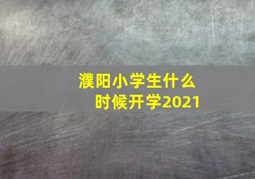 濮阳小学生什么时候开学2021