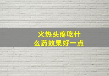 火热头疼吃什么药效果好一点