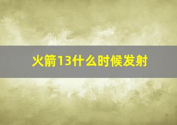 火箭13什么时候发射