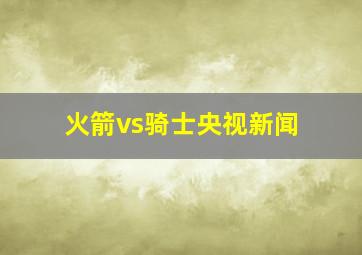 火箭vs骑士央视新闻