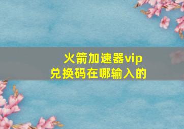 火箭加速器vip兑换码在哪输入的