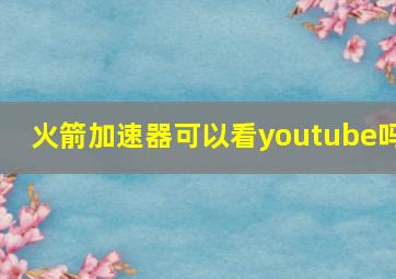 火箭加速器可以看youtube吗