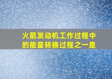 火箭发动机工作过程中的能量转换过程之一是